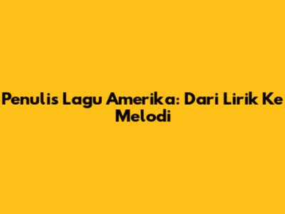 Penulis Lagu Amerika: Dari Lirik Ke Melodi
