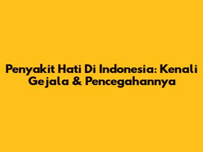 Penyakit Hati Di Indonesia: Kenali Gejala & Pencegahannya