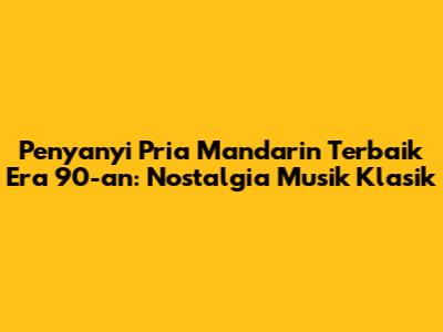 Penyanyi Pria Mandarin Terbaik Era 90-an: Nostalgia Musik Klasik