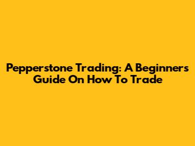 Pepperstone Trading: A Beginner's Guide On How To Trade