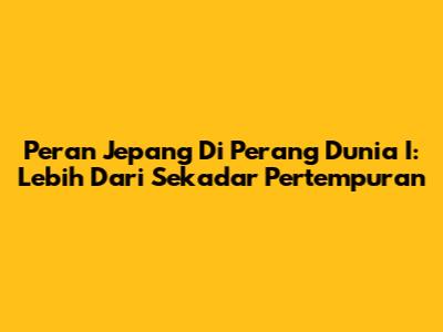 Peran Jepang Di Perang Dunia I: Lebih Dari Sekadar Pertempuran