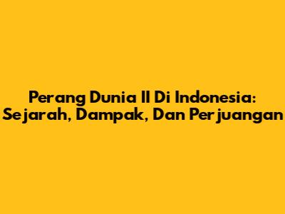 Perang Dunia II Di Indonesia: Sejarah, Dampak, Dan Perjuangan