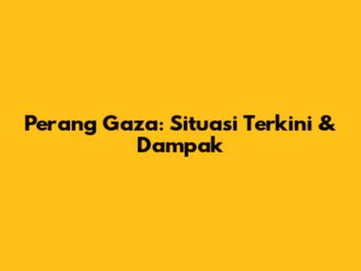 Perang Gaza: Situasi Terkini & Dampak