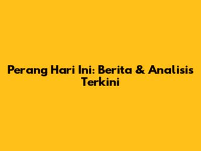 Perang Hari Ini: Berita & Analisis Terkini