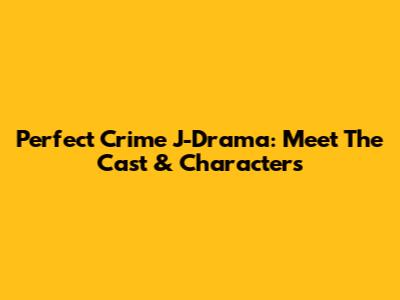 Perfect Crime J-Drama: Meet The Cast & Characters