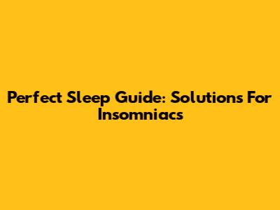 Perfect Sleep Guide: Solutions For Insomniacs