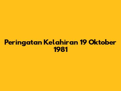 Peringatan Kelahiran 19 Oktober 1981