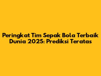 Peringkat Tim Sepak Bola Terbaik Dunia 2025: Prediksi Teratas