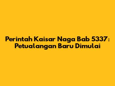 Perintah Kaisar Naga Bab 5337: Petualangan Baru Dimulai