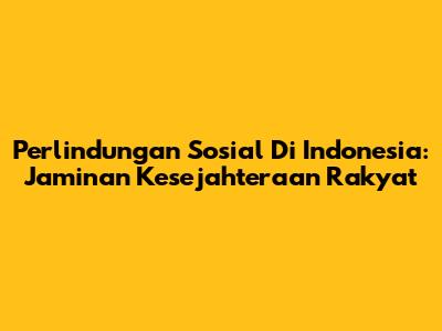 Perlindungan Sosial Di Indonesia: Jaminan Kesejahteraan Rakyat