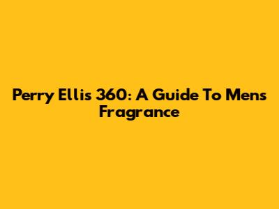 Perry Ellis 360: A Guide To Men's Fragrance