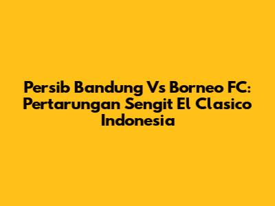 Persib Bandung Vs Borneo FC: Pertarungan Sengit El Clasico Indonesia