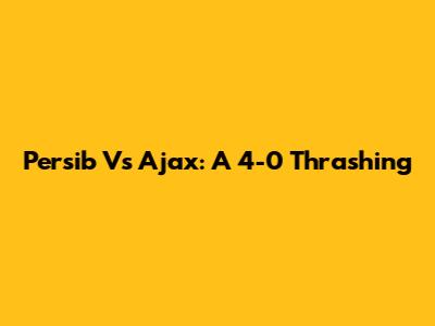 Persib Vs Ajax: A 4-0 Thrashing