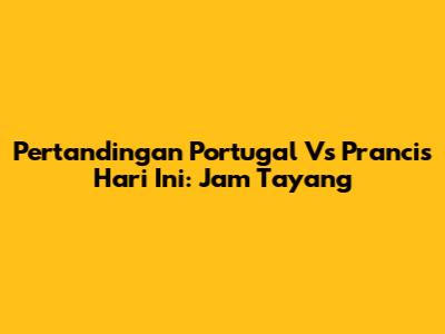 Pertandingan Portugal Vs Prancis Hari Ini: Jam Tayang