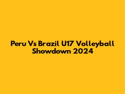 Peru Vs Brazil U17 Volleyball Showdown 2024