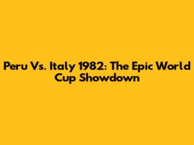 Peru Vs. Italy 1982: The Epic World Cup Showdown