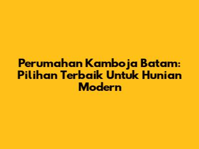 Perumahan Kamboja Batam: Pilihan Terbaik Untuk Hunian Modern