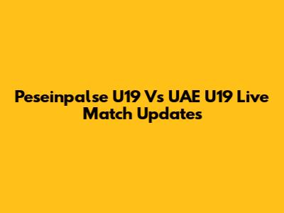 Peseinpalse U19 Vs UAE U19 Live Match Updates
