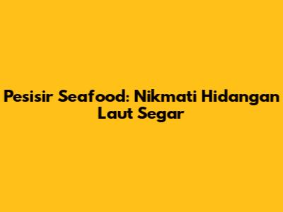 Pesisir Seafood: Nikmati Hidangan Laut Segar