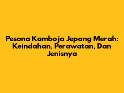 Pesona Kamboja Jepang Merah: Keindahan, Perawatan, Dan Jenisnya