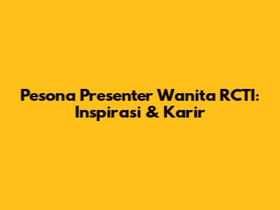 Pesona Presenter Wanita RCTI: Inspirasi & Karir