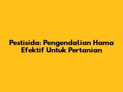 Pestisida: Pengendalian Hama Efektif Untuk Pertanian