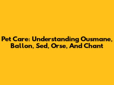 Pet Care: Understanding Ousmane, Ballon, Sed, Orse, And Chant