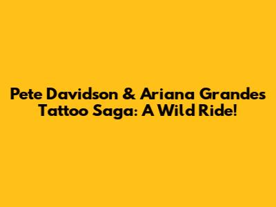 Pete Davidson & Ariana Grande's Tattoo Saga: A Wild Ride!