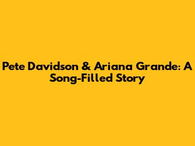 Pete Davidson & Ariana Grande: A Song-Filled Story