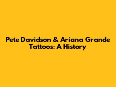 Pete Davidson & Ariana Grande Tattoos: A History