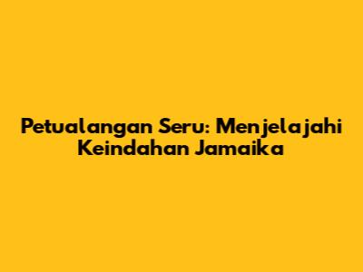 Petualangan Seru: Menjelajahi Keindahan Jamaika