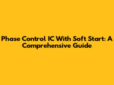 Phase Control IC With Soft Start: A Comprehensive Guide