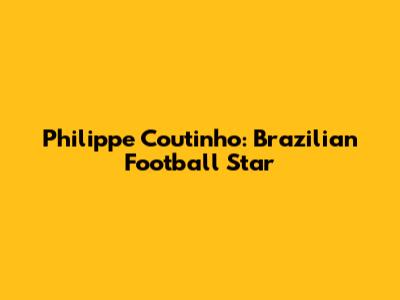 Philippe Coutinho: Brazilian Football Star