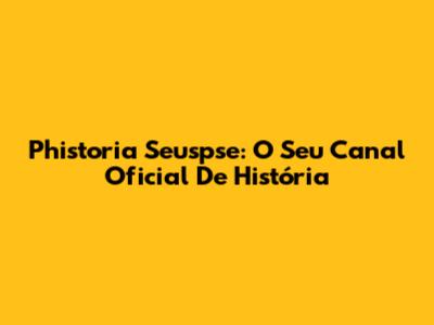 Phistoria Seuspse: O Seu Canal Oficial De História
