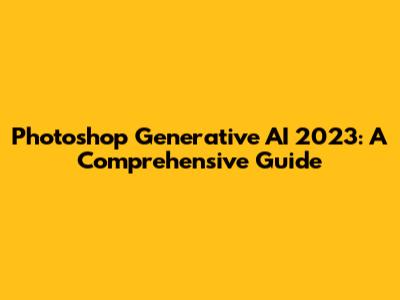 Photoshop Generative AI 2023: A Comprehensive Guide