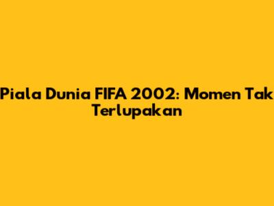 Piala Dunia FIFA 2002: Momen Tak Terlupakan