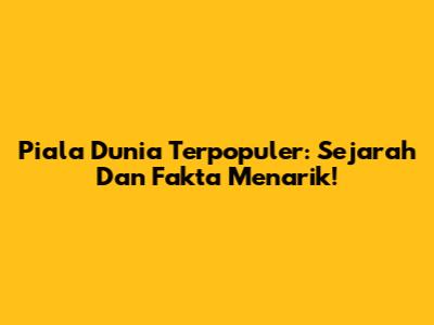 Piala Dunia Terpopuler: Sejarah Dan Fakta Menarik!