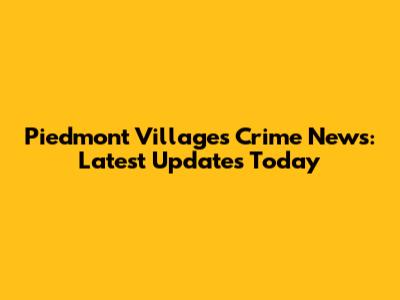 Piedmont Villages Crime News: Latest Updates Today