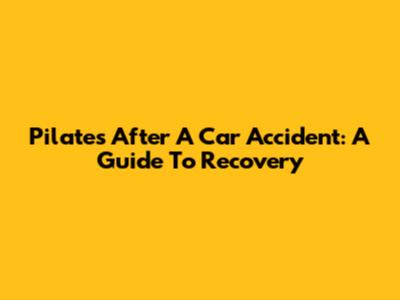 Pilates After A Car Accident: A Guide To Recovery