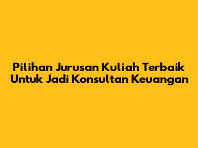 Pilihan Jurusan Kuliah Terbaik Untuk Jadi Konsultan Keuangan
