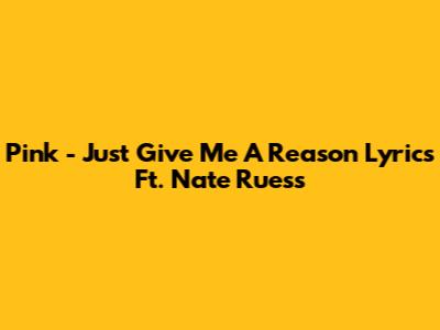 Pink - Just Give Me A Reason Lyrics Ft. Nate Ruess