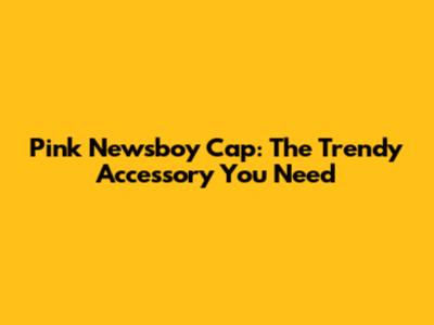 Pink Newsboy Cap: The Trendy Accessory You Need