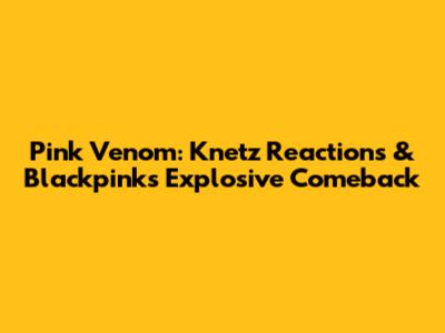 Pink Venom: Knetz Reactions & Blackpink's Explosive Comeback