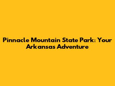 Pinnacle Mountain State Park: Your Arkansas Adventure