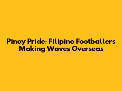 Pinoy Pride: Filipino Footballers Making Waves Overseas