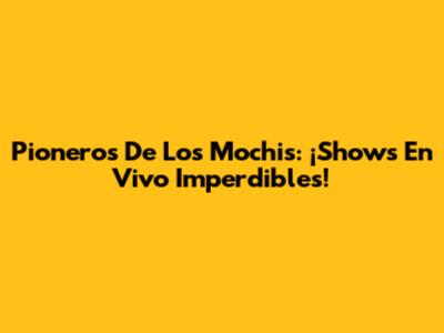 Pioneros De Los Mochis: ¡Shows En Vivo Imperdibles!