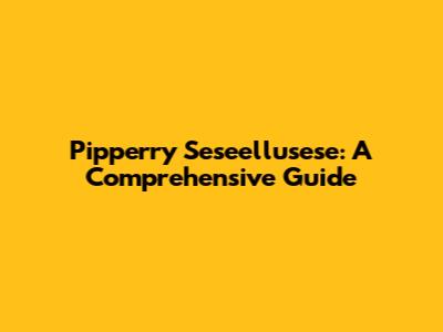 Pipperry Seseellusese: A Comprehensive Guide
