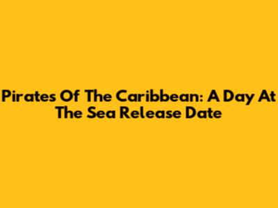 Pirates Of The Caribbean: A Day At The Sea Release Date
