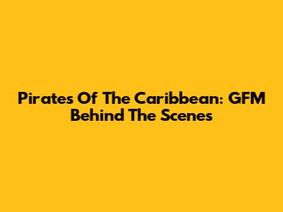 Pirates Of The Caribbean: GFM Behind The Scenes