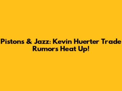 Pistons & Jazz: Kevin Huerter Trade Rumors Heat Up!